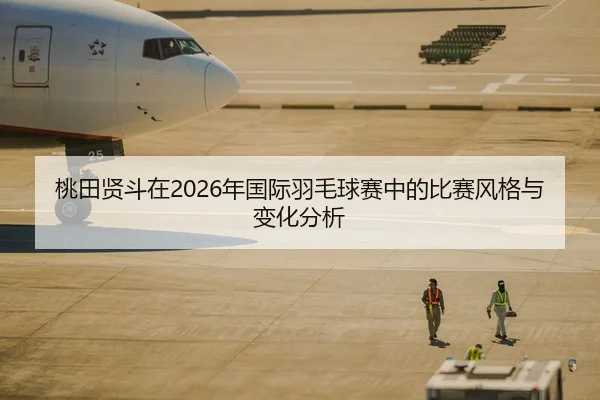 桃田贤斗在2026年国际羽毛球赛中的比赛风格与变化分析