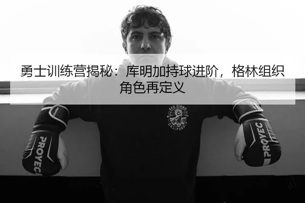 勇士训练营揭秘：库明加持球进阶，格林组织角色再定义