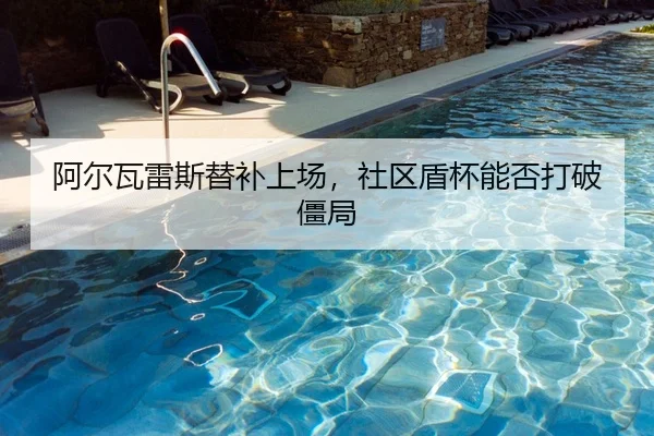 阿尔瓦雷斯替补上场，社区盾杯能否打破僵局