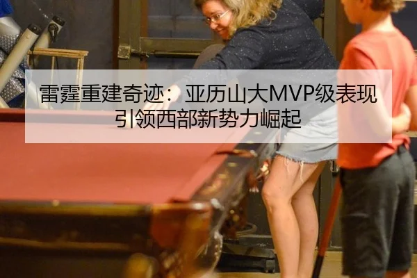 雷霆重建奇迹：亚历山大MVP级表现引领西部新势力崛起