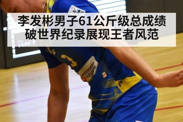 李发彬男子61公斤级总成绩破世界纪录展现王者风范