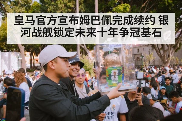 皇马官方宣布姆巴佩完成续约 银河战舰锁定未来十年争冠基石