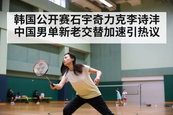 韩国公开赛石宇奇力克李诗沣 中国男单新老交替加速引热议