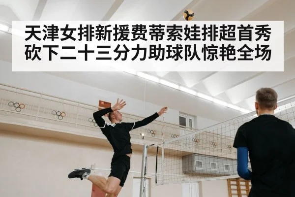 天津女排新援费蒂索娃排超首秀砍下二十三分力助球队惊艳全场