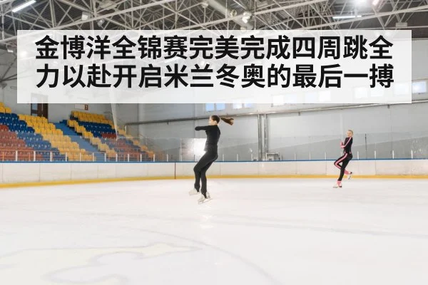 金博洋全锦赛完美完成四周跳全力以赴开启米兰冬奥的最后一搏