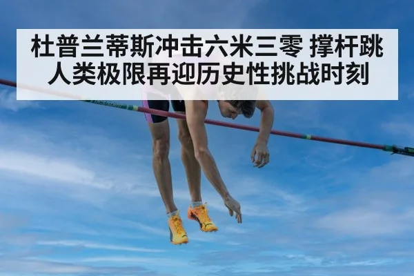 杜普兰蒂斯冲击六米三零 撑杆跳人类极限再迎历史性挑战时刻