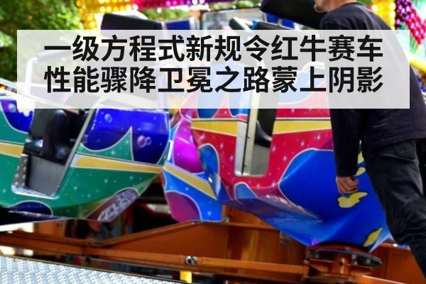 一级方程式新规令红牛赛车性能骤降卫冕之路蒙上阴影