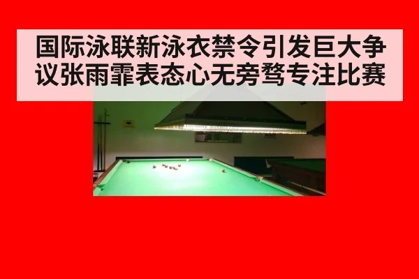 国际泳联新泳衣禁令引发巨大争议张雨霏表态心无旁骛专注比赛
